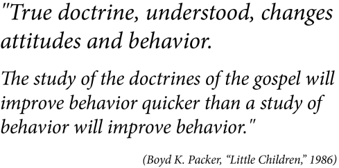 True doctrine, understood, changes attitudes and behavior.  The study of the doctrines of the gospel will improve behavior quicker than a study of behavior will improve behavior. 